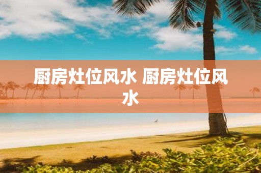 厨房灶位风水 厨房灶位风水
