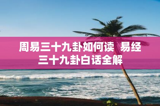 周易三十九卦如何读 易经三十九卦白话全解