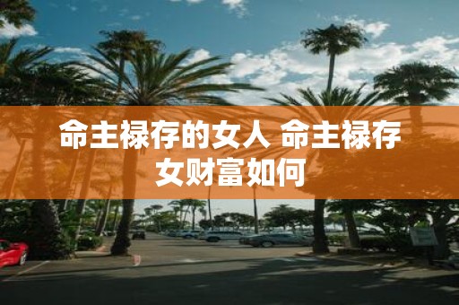 命主禄存的女人 命主禄存女财富如何