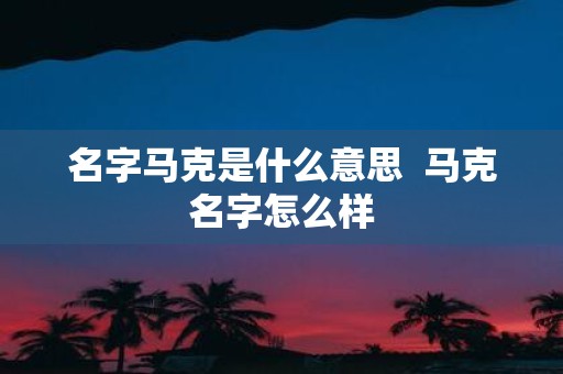 名字马克是什么意思 马克名字怎么样