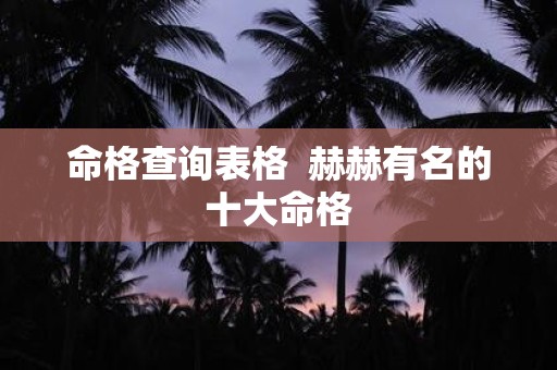 命格查询表格 赫赫有名的十大命格