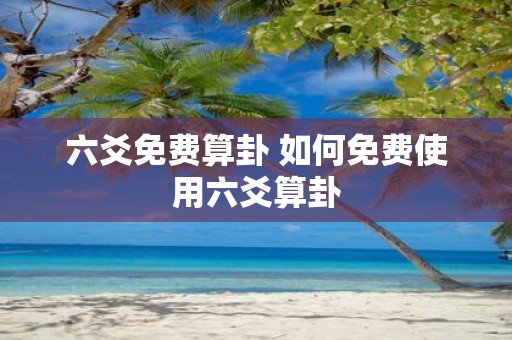六爻免费算卦 如何免费使用六爻算卦