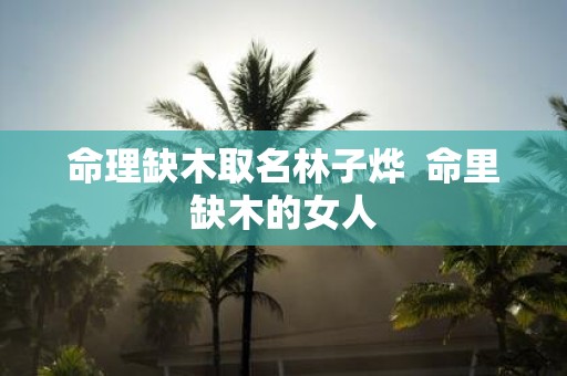 命理缺木取名林子烨 命里缺木的女人