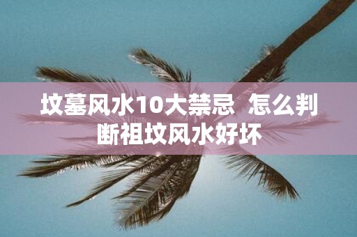 坟墓风水10大禁忌 怎么判断祖坟风水好坏