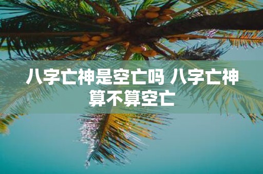 八字亡神是空亡吗 八字亡神算不算空亡