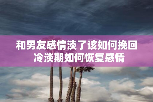 和男友感情淡了该如何挽回 冷淡期如何恢复感情