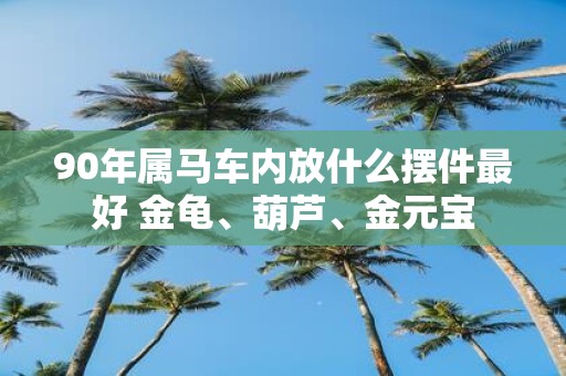 90年属马车内放什么摆件最好 金龟、葫芦、金元宝