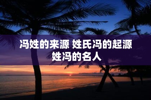 冯姓的来源 姓氏冯的起源 姓冯的名人
