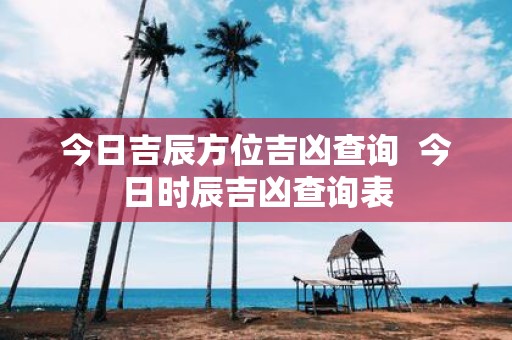 今日吉辰方位吉凶查询 今日时辰吉凶查询表