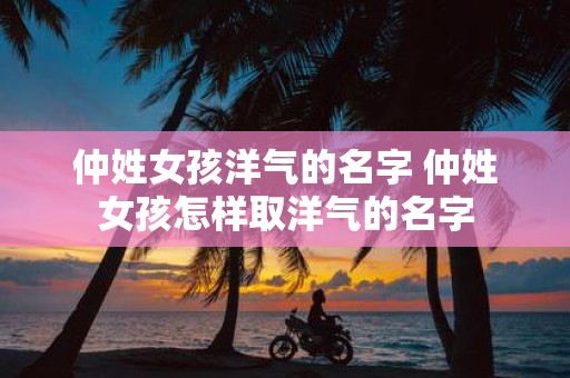 仲姓女孩洋气的名字 仲姓女孩怎样取洋气的名字