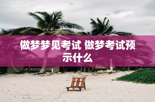 做梦梦见考试 做梦考试预示什么