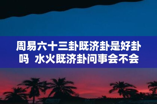 周易六十三卦既济卦是好卦吗 水火既济卦问事会不会成功