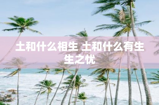 土和什么相生 土和什么有生生之忧