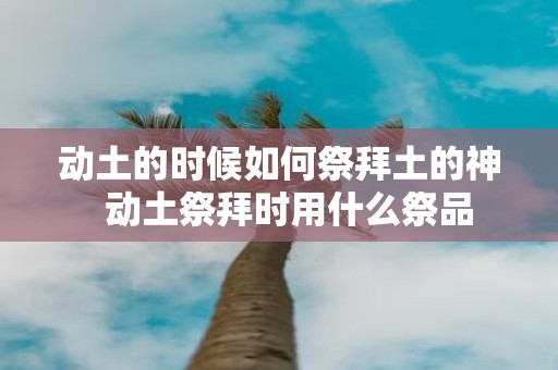 动土的时候如何祭拜土的神 动土祭拜时用什么祭品