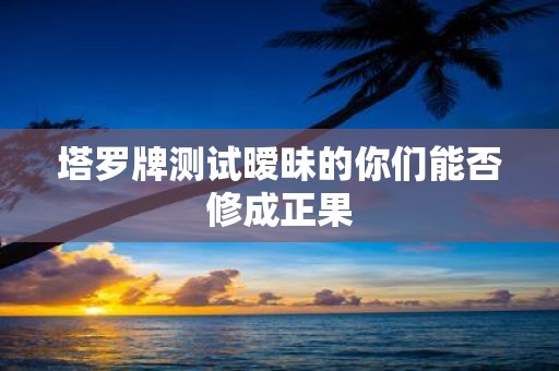 塔罗牌测试暧昧的你们能否修成正果