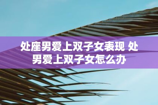 处座男爱上双子女表现 处男爱上双子女怎么办