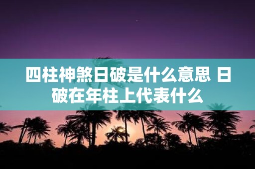 四柱神煞日破是什么意思 日破在年柱上代表什么
