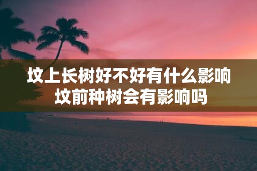 坟上长树好不好有什么影响 坟前种树会有影响吗