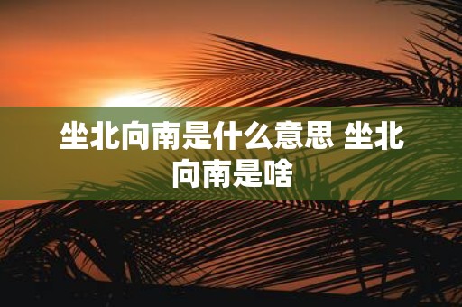 坐北向南是什么意思 坐北向南是啥