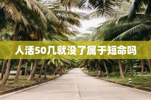 人活50几就没了属于短命吗