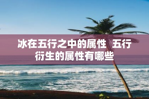 冰在五行之中的属性 五行衍生的属性有哪些