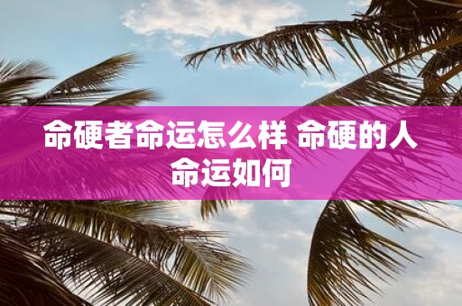 命硬者命运怎么样 命硬的人命运如何