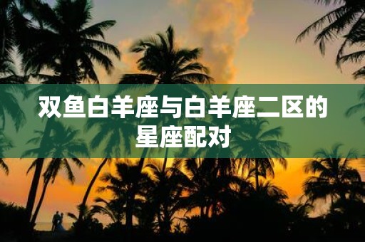 双鱼白羊座与白羊座二区的星座配对