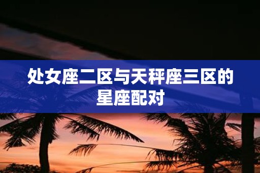 处女座二区与天秤座三区的星座配对