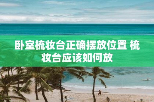 卧室梳妆台正确摆放位置 梳妆台应该如何放