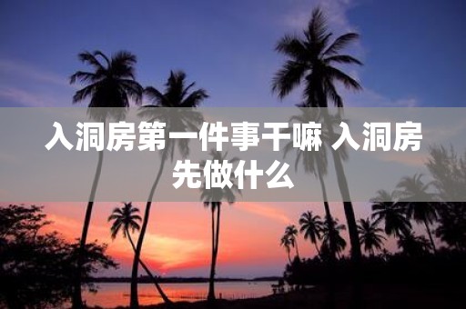 入洞房第一件事干嘛 入洞房先做什么