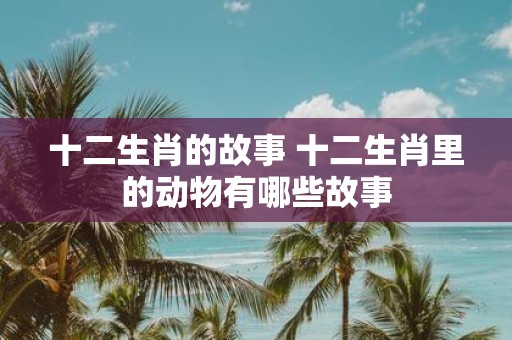 十二生肖的故事 十二生肖里的动物有哪些故事