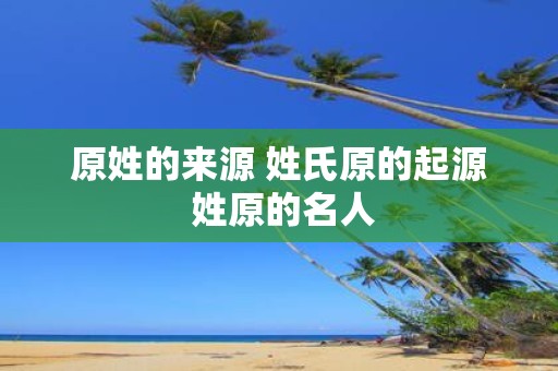原姓的来源 姓氏原的起源 姓原的名人