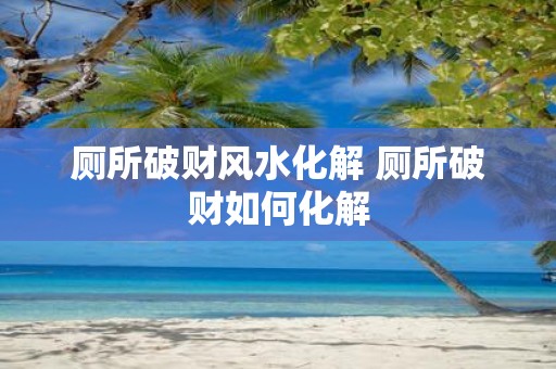 厕所破财风水化解 厕所破财如何化解