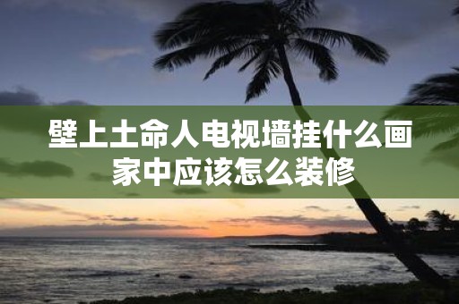 壁上土命人电视墙挂什么画 家中应该怎么装修
