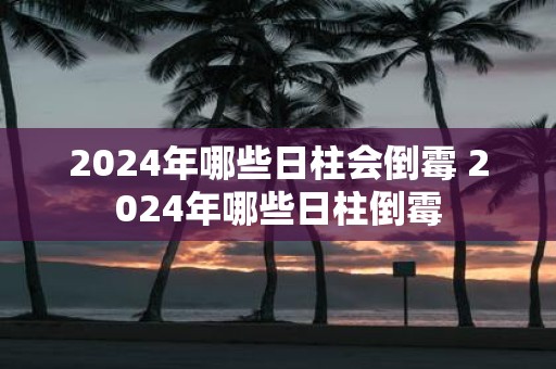 2025年哪些日柱会倒霉 2025年哪些日柱倒霉