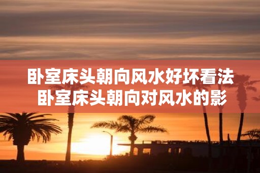 卧室床头朝向风水好坏看法 卧室床头朝向对风水的影响如何