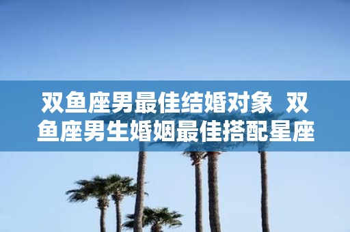双鱼座男最佳结婚对象 双鱼座男生婚姻最佳搭配星座