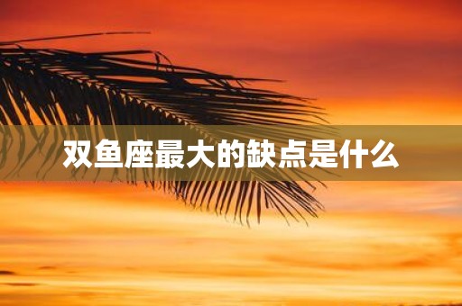 双鱼座最大的缺点是什么