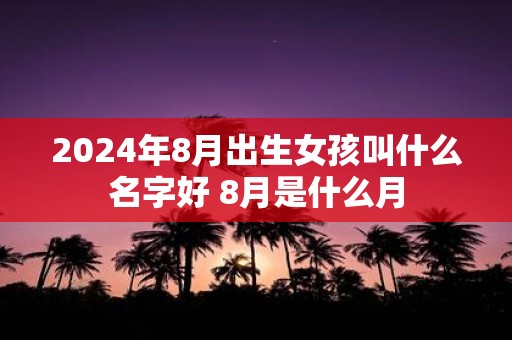 2025年8月出生女孩叫什么名字好 8月是什么月