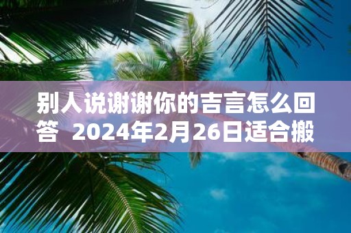 别人说谢谢你的吉言怎么回答 2025年2月26日适合搬家