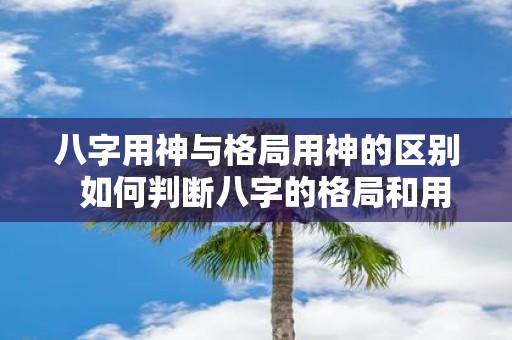 八字用神与格局用神的区别 如何判断八字的格局和用神