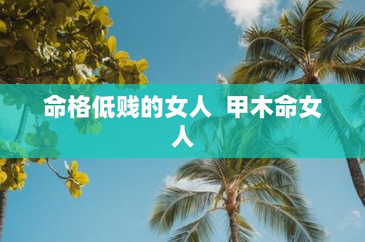 命格低贱的女人 甲木命女人