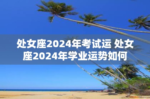 处女座2025年考试运 处女座2025年学业运势如何