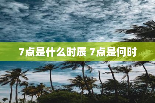 7点是什么时辰 7点是何时