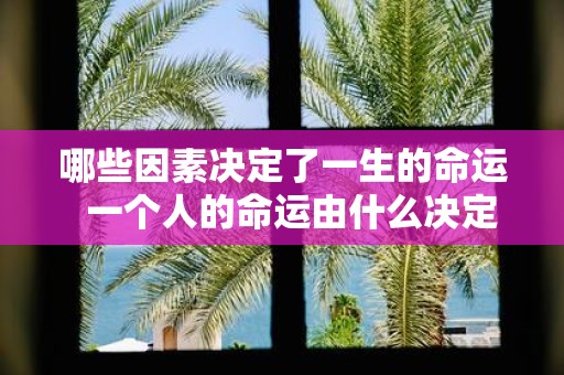 哪些因素决定了一生的命运 一个人的命运由什么决定