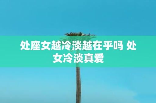 处座女越冷淡越在乎吗 处女冷淡真爱