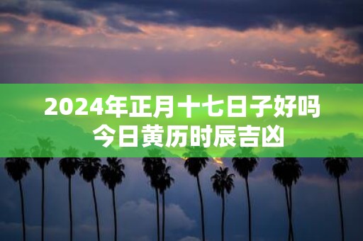 2025年正月十七日子好吗 今日黄历时辰吉凶