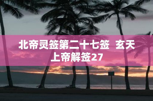 北帝灵签第二十七签 玄天上帝解签27