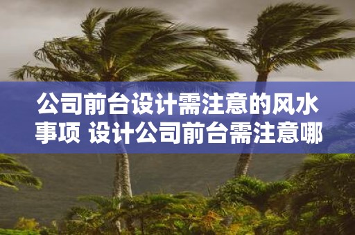 公司前台设计需注意的风水事项 设计公司前台需注意哪些风水