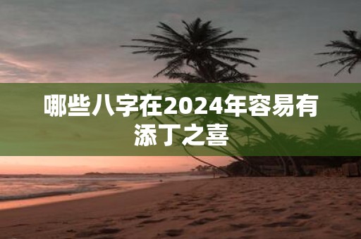 哪些八字在2025年容易有添丁之喜